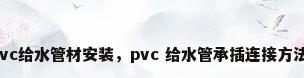 pvc给水管材安装，pvc 给水管承插连接方法？