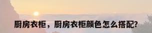 厨房衣柜，厨房衣柜颜色怎么搭配？