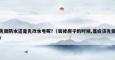 家装防水到底先做防水还是先改水电呢?（装修房子的时候,是应该先做防水还是先走水电?为什么?）