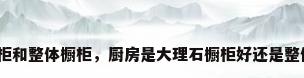 大理石橱柜和整体橱柜，厨房是大理石橱柜好还是整体橱柜好？