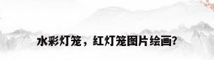 水彩灯笼，红灯笼图片绘画？