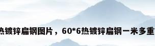 热镀锌扁钢图片，60*6热镀锌扁钢一米多重？