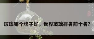 玻璃哪个牌子好，世界玻璃排名前十名？