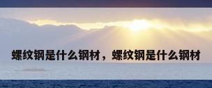 螺纹钢是什么钢材，螺纹钢是什么钢材