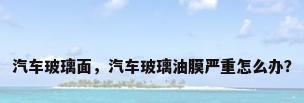 汽车玻璃面，汽车玻璃油膜严重怎么办？