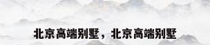 北京高端别墅，北京高端别墅