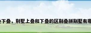 别墅上叠下叠，别墅上叠和下叠的区别叠拼别墅有哪些特征？