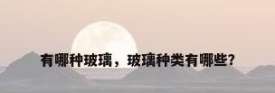 有哪种玻璃，玻璃种类有哪些？