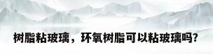 树脂粘玻璃，环氧树脂可以粘玻璃吗？