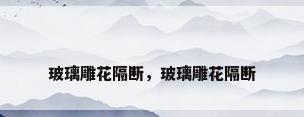 玻璃雕花隔断，玻璃雕花隔断