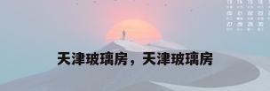 天津玻璃房，天津玻璃房
