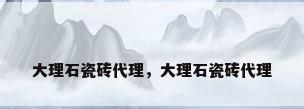 大理石瓷砖代理，大理石瓷砖代理