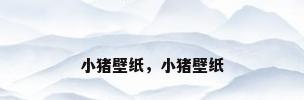 小猪壁纸，小猪壁纸
