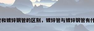 镀锌钢管和镀锌钢管的区别，镀锌管与镀锌钢管有什么区别？