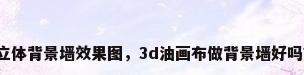 立体背景墙效果图，3d油画布做背景墙好吗？