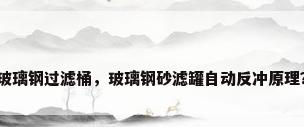 玻璃钢过滤桶，玻璃钢砂滤罐自动反冲原理？