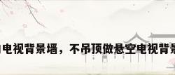 不做吊顶的电视背景墙，不吊顶做悬空电视背景墙好看吗？