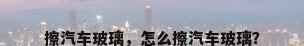 擦汽车玻璃，怎么擦汽车玻璃？