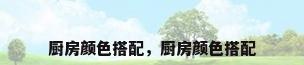 厨房颜色搭配，厨房颜色搭配