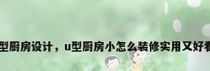 u型厨房设计，u型厨房小怎么装修实用又好看？