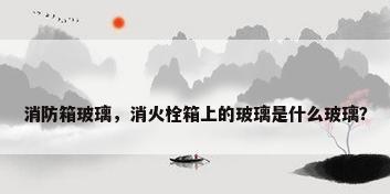 消防箱玻璃，消火栓箱上的玻璃是什么玻璃？