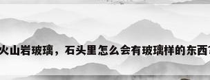 火山岩玻璃，石头里怎么会有玻璃样的东西？