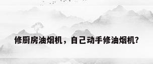 修厨房油烟机，自己动手修油烟机？