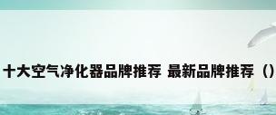 十大空气净化器品牌推荐 最新品牌推荐（）