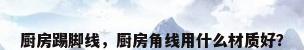 厨房踢脚线，厨房角线用什么材质好？