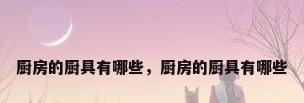 厨房的厨具有哪些，厨房的厨具有哪些