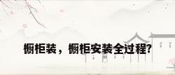 橱柜装，橱柜安装全过程？