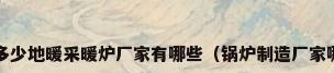 地暖采暖炉价格是多少地暖采暖炉厂家有哪些（锅炉制造厂家哪个好?小编告诉你）