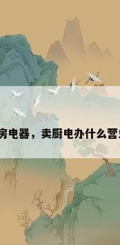 经营厨房电器，卖厨电办什么营业执照？