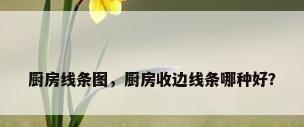 厨房线条图，厨房收边线条哪种好？