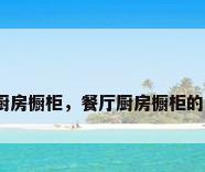 饭店厨房橱柜，餐厅厨房橱柜的装修？