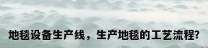 地毯设备生产线，生产地毯的工艺流程？