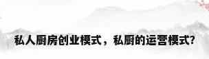 私人厨房创业模式，私厨的运营模式？