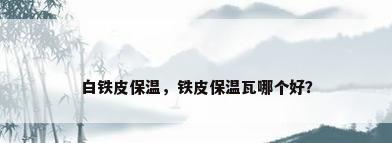 白铁皮保温，铁皮保温瓦哪个好？