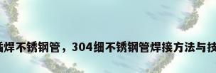 承插焊不锈钢管，304细不锈钢管焊接方法与技巧？