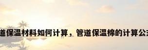 管道保温材料如何计算，管道保温棉的计算公式？