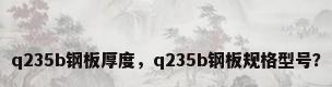 q235b钢板厚度，q235b钢板规格型号？