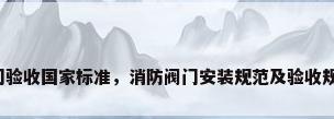阀门验收国家标准，消防阀门安装规范及验收规范？