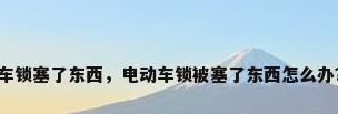 车锁塞了东西，电动车锁被塞了东西怎么办？