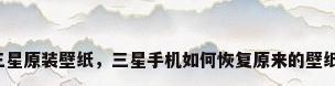 三星原装壁纸，三星手机如何恢复原来的壁纸？