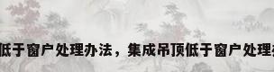 吊顶低于窗户处理办法，集成吊顶低于窗户处理办法？