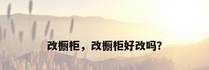 改橱柜，改橱柜好改吗？