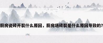 厨房瓷砖开裂什么原因，厨房墙砖裂是什么原因导致的？
