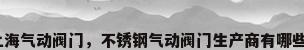 上海气动阀门，不锈钢气动阀门生产商有哪些？