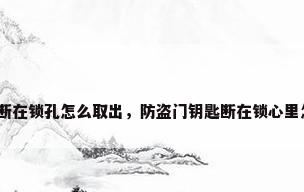 防盗门钥匙断在锁孔怎么取出，防盗门钥匙断在锁心里怎么取出来？