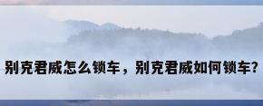 别克君威怎么锁车，别克君威如何锁车？